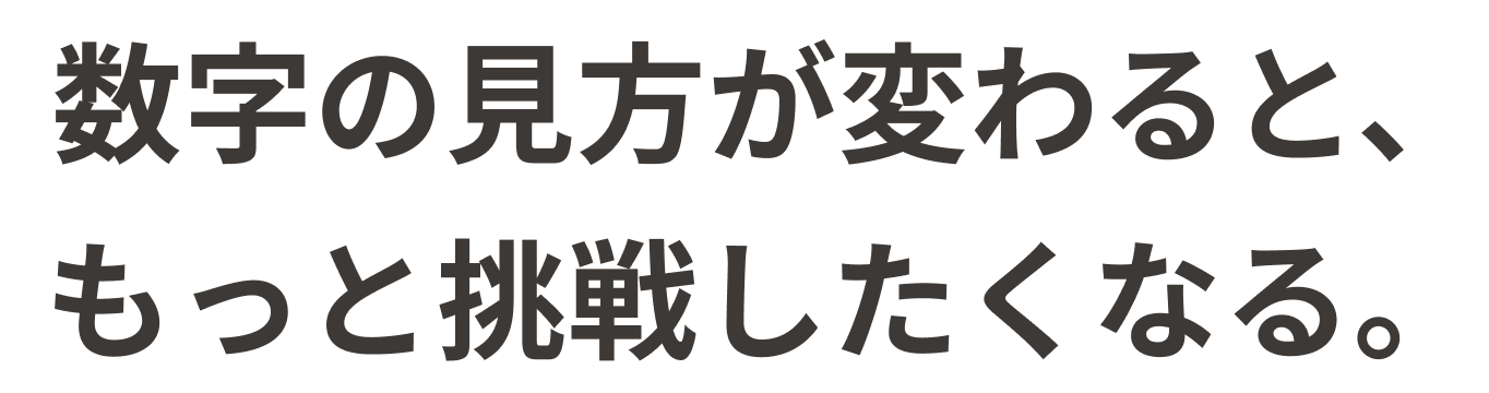 数字の見方が変わると、もっと挑戦したくなる。